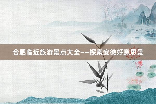 合肥临近旅游景点大全——探索安徽好意思景